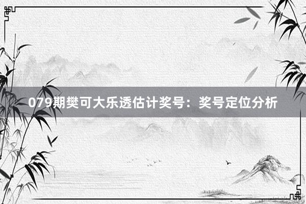 079期樊可大乐透估计奖号：奖号定位分析