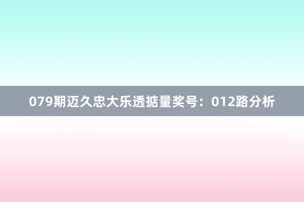 079期迈久忠大乐透掂量奖号：012路分析