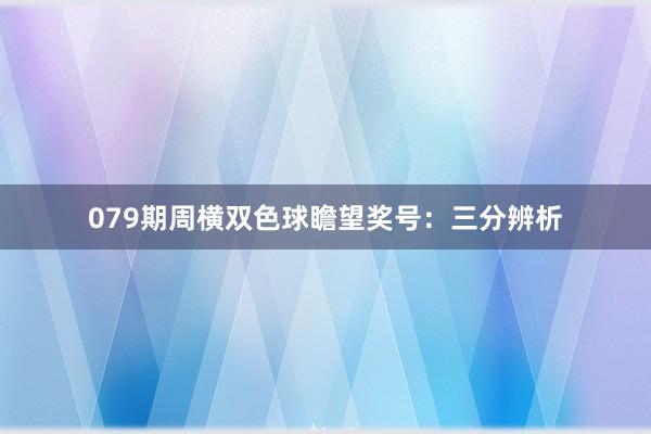 079期周横双色球瞻望奖号：三分辨析