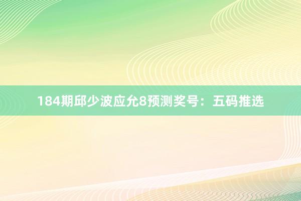 184期邱少波应允8预测奖号：五码推选