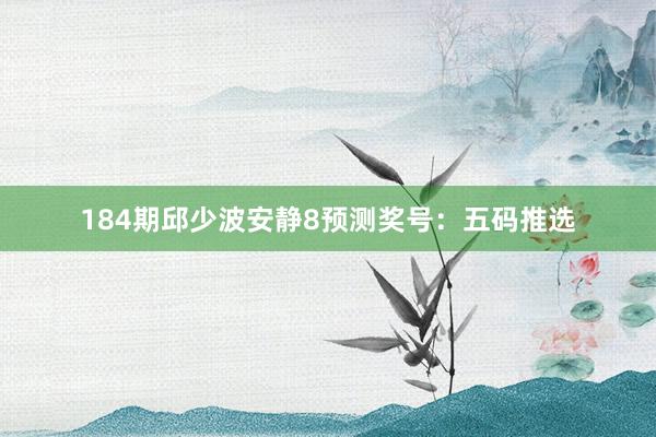 184期邱少波安静8预测奖号：五码推选