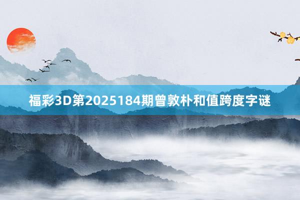 福彩3D第2025184期曾敦朴和值跨度字谜
