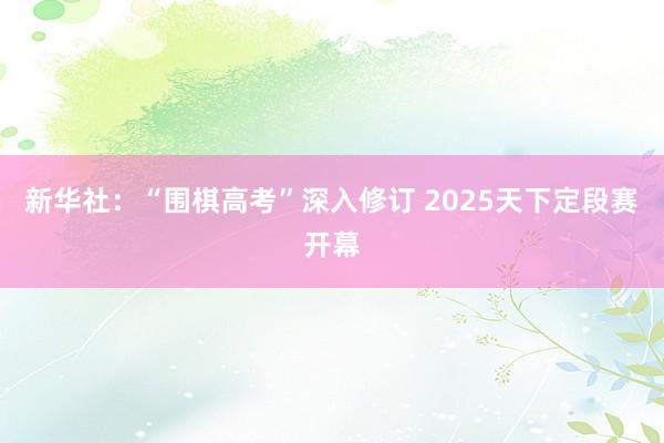 新华社：“围棋高考”深入修订 2025天下定段赛开幕