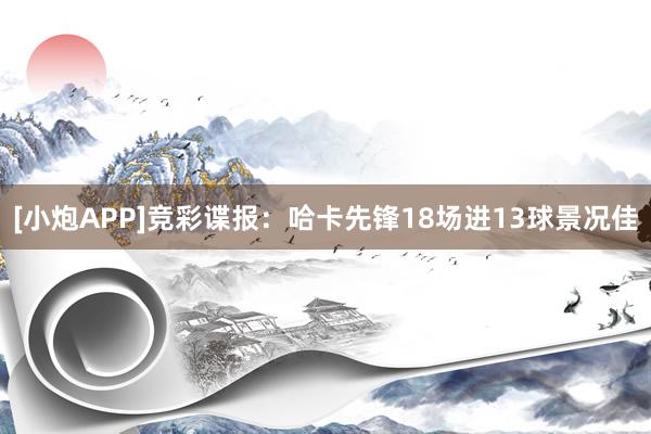 [小炮APP]竞彩谍报：哈卡先锋18场进13球景况佳