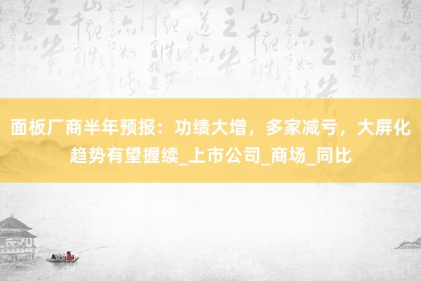 面板厂商半年预报：功绩大增，多家减亏，大屏化趋势有望握续_上市公司_商场_同比