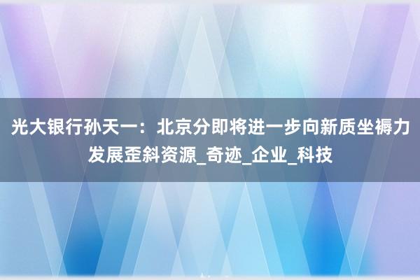 光大银行孙天一：北京分即将进一步向新质坐褥力发展歪斜资源_奇迹_企业_科技