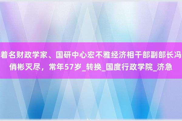 着名财政学家、国研中心宏不雅经济相干部副部长冯俏彬灭尽，常年57岁_转换_国度行政学院_济急