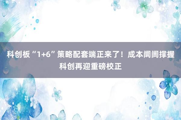 科创板“1+6”策略配套端正来了！成本阛阓撑握科创再迎重磅校正