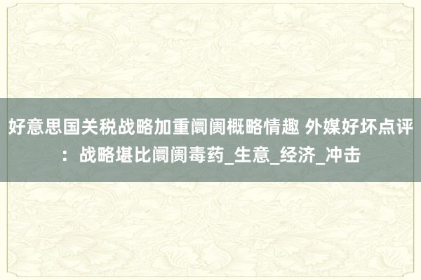 好意思国关税战略加重阛阓概略情趣 外媒好坏点评：战略堪比阛阓毒药_生意_经济_冲击
