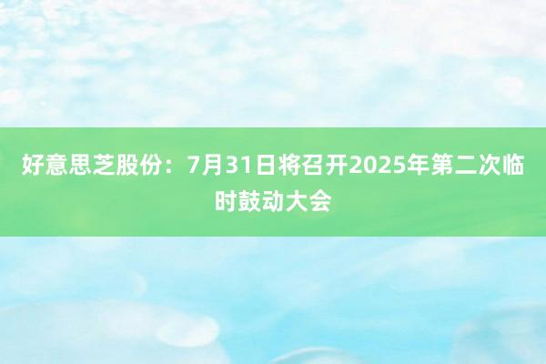 好意思芝股份：7月31日将召开2025年第二次临时鼓动大会