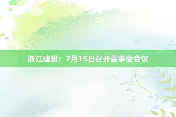 浙江建投：7月15日召开董事会会议