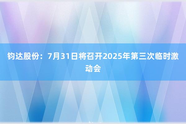 钧达股份：7月31日将召开2025年第三次临时激动会