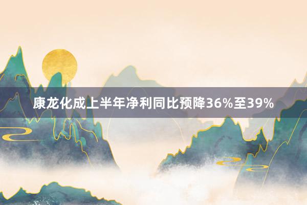 康龙化成上半年净利同比预降36%至39%
