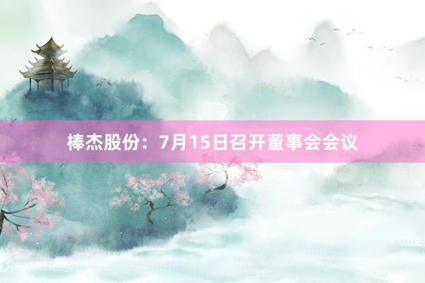 棒杰股份：7月15日召开董事会会议