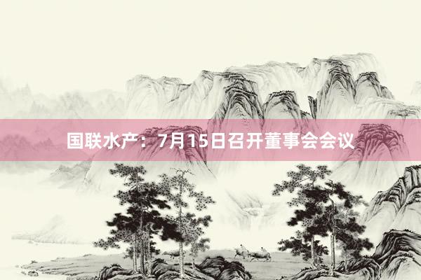 国联水产：7月15日召开董事会会议