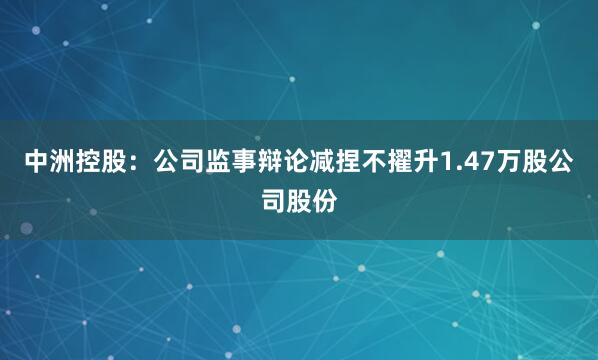 中洲控股：公司监事辩论减捏不擢升1.47万股公司股份