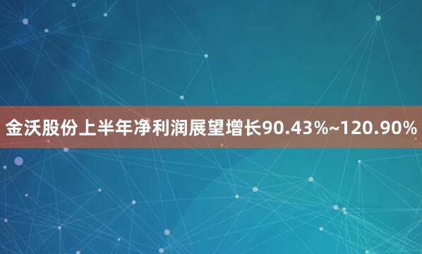 金沃股份上半年净利润展望增长90.43%~120.90%