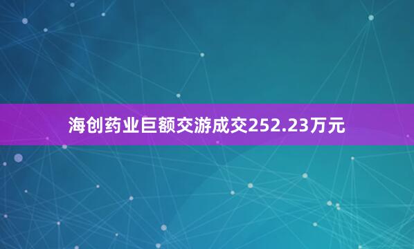 海创药业巨额交游成交252.23万元
