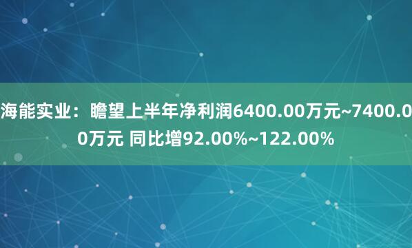 海能实业：瞻望上半年净利润6400.00万元~7400.00万元 同比增92.00%~122.00%