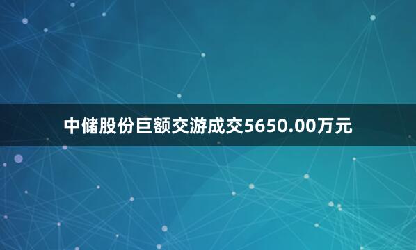 中储股份巨额交游成交5650.00万元