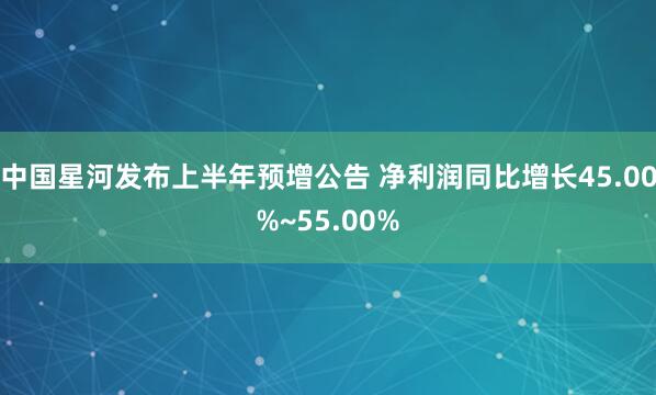 中国星河发布上半年预增公告 净利润同比增长45.00%~55.00%