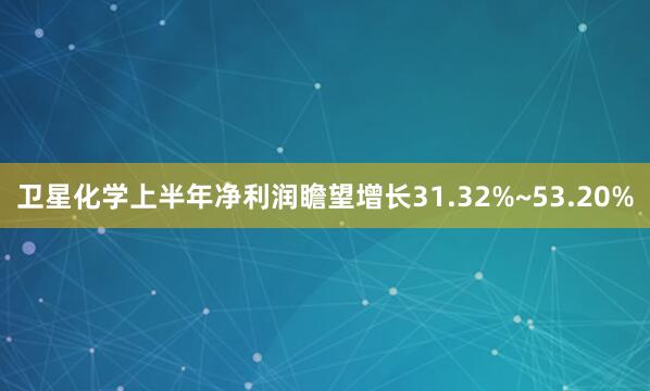 卫星化学上半年净利润瞻望增长31.32%~53.20%