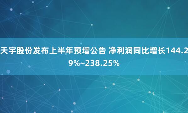 天宇股份发布上半年预增公告 净利润同比增长144.29%~238.25%