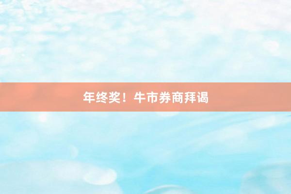年终奖！牛市券商拜谒