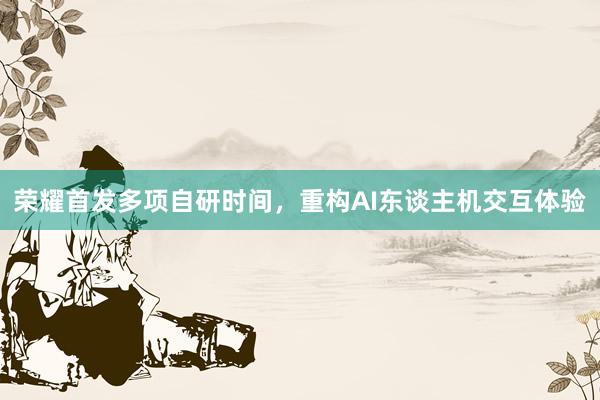 荣耀首发多项自研时间，重构AI东谈主机交互体验
