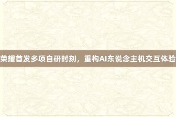 荣耀首发多项自研时刻，重构AI东说念主机交互体验