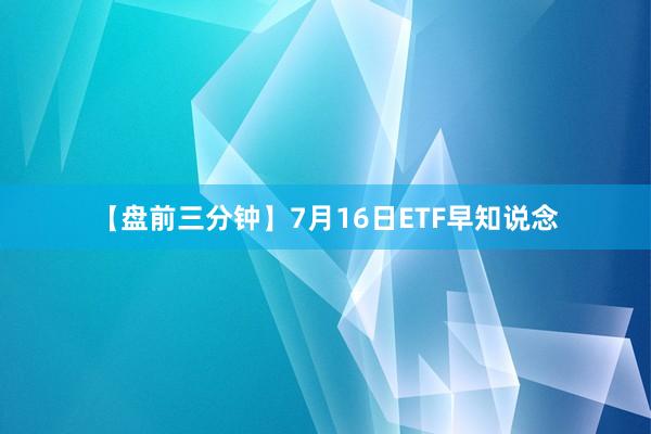 【盘前三分钟】7月16日ETF早知说念