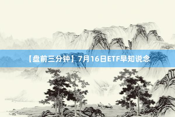 【盘前三分钟】7月16日ETF早知说念