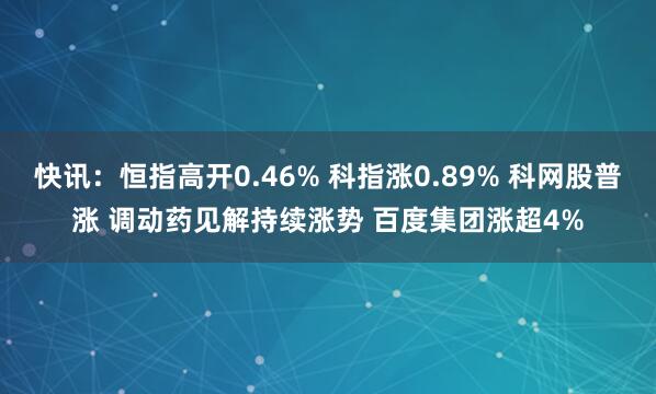 快讯：恒指高开0.46% 科指涨0.89% 科网股普涨 调动药见解持续涨势 百度集团涨超4%