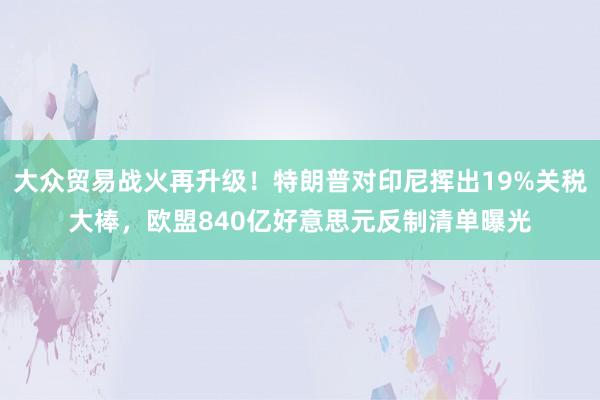 大众贸易战火再升级！特朗普对印尼挥出19%关税大棒，欧盟840亿好意思元反制清单曝光