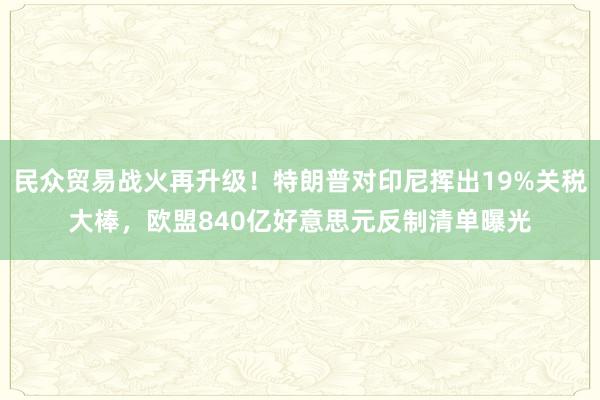 民众贸易战火再升级！特朗普对印尼挥出19%关税大棒，欧盟840亿好意思元反制清单曝光