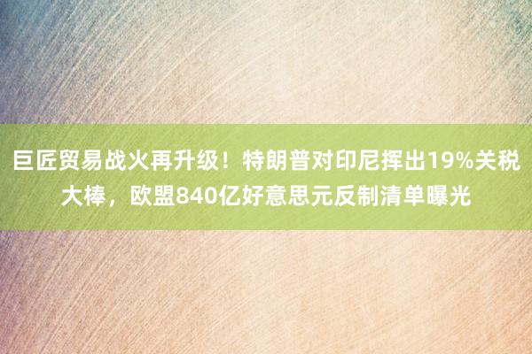 巨匠贸易战火再升级！特朗普对印尼挥出19%关税大棒，欧盟840亿好意思元反制清单曝光