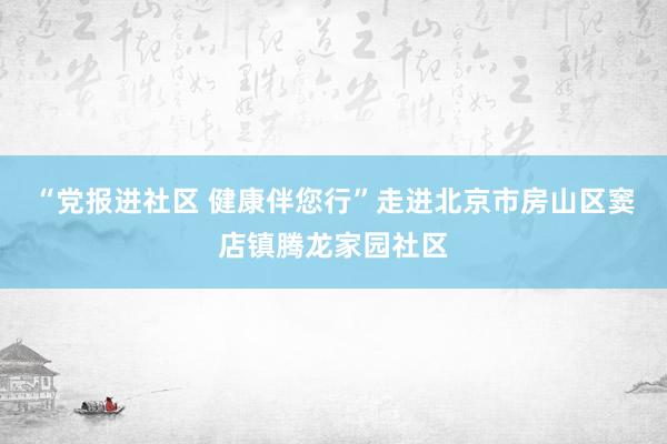 “党报进社区 健康伴您行”走进北京市房山区窦店镇腾龙家园社区