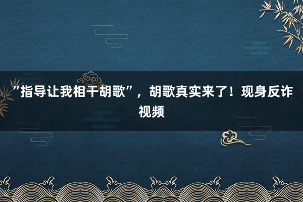 “指导让我相干胡歌”，胡歌真实来了！现身反诈视频