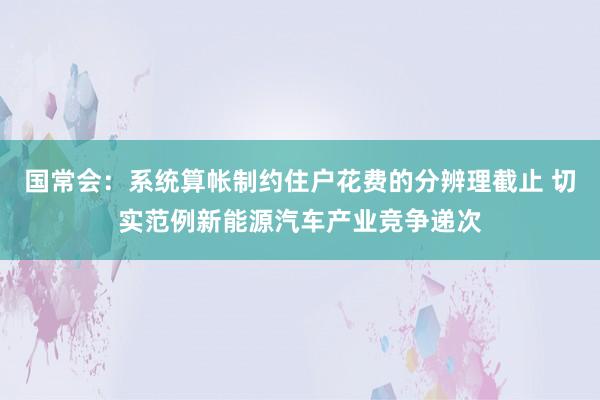 国常会：系统算帐制约住户花费的分辨理截止 切实范例新能源汽车产业竞争递次