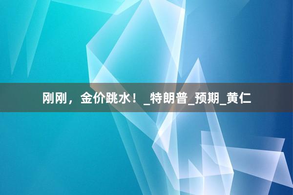 刚刚，金价跳水！_特朗普_预期_黄仁