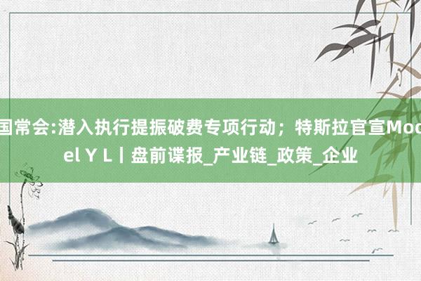 国常会:潜入执行提振破费专项行动；特斯拉官宣Model Y L丨盘前谍报_产业链_政策_企业