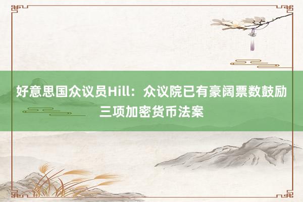 好意思国众议员Hill：众议院已有豪阔票数鼓励三项加密货币法案