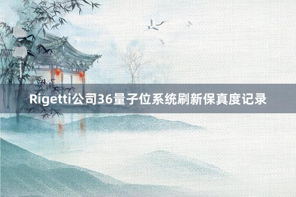 Rigetti公司36量子位系统刷新保真度记录
