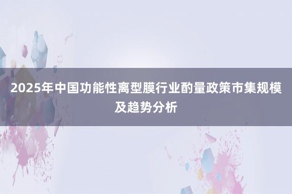 2025年中国功能性离型膜行业酌量政策市集规模及趋势分析