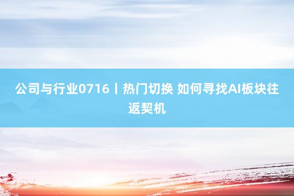 公司与行业0716丨热门切换 如何寻找AI板块往返契机
