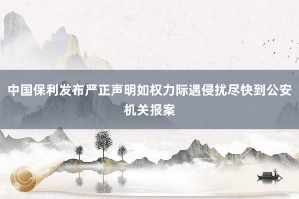 中国保利发布严正声明如权力际遇侵扰尽快到公安机关报案