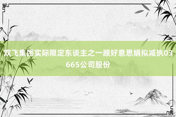 双飞集团实际限定东谈主之一顾好意思娟拟减执03665公司股份