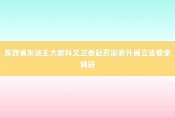 陕西省东谈主大教科文卫委赴苏浙渝开展立法使命调研