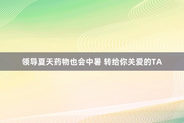 领导夏天药物也会中暑 转给你关爱的TA