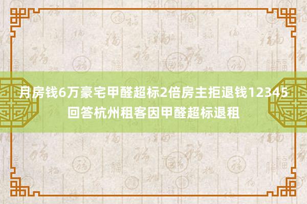 月房钱6万豪宅甲醛超标2倍房主拒退钱12345回答杭州租客因甲醛超标退租